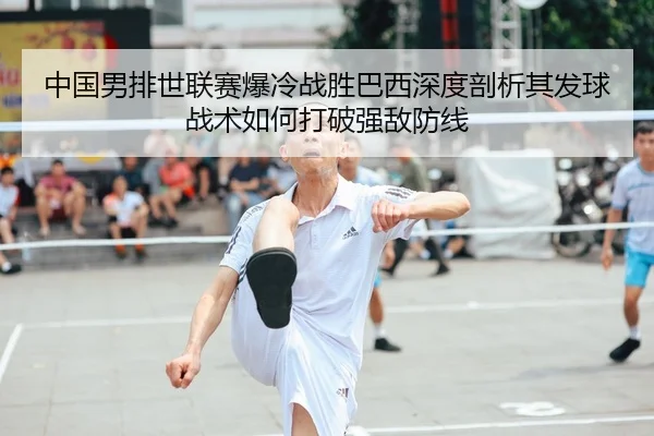 中国男排世联赛爆冷战胜巴西深度剖析其发球战术如何打破强敌防线