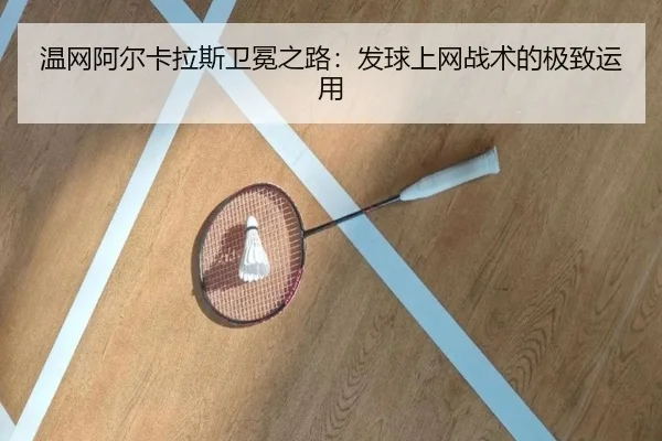 温网阿尔卡拉斯卫冕之路：发球上网战术的极致运用