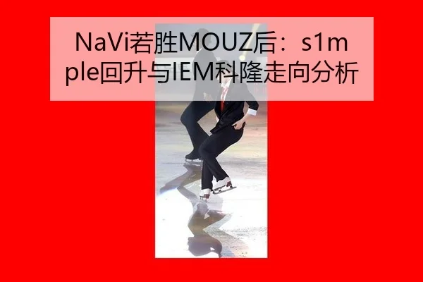 NaVi若胜MOUZ后：s1mple回升与IEM科隆走向分析