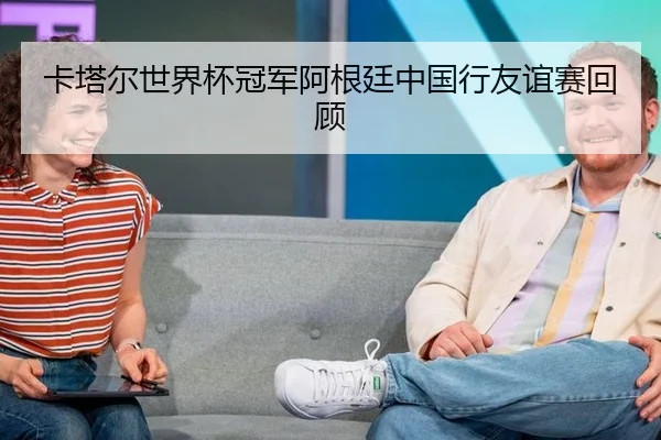 卡塔尔世界杯冠军阿根廷中国行友谊赛回顾