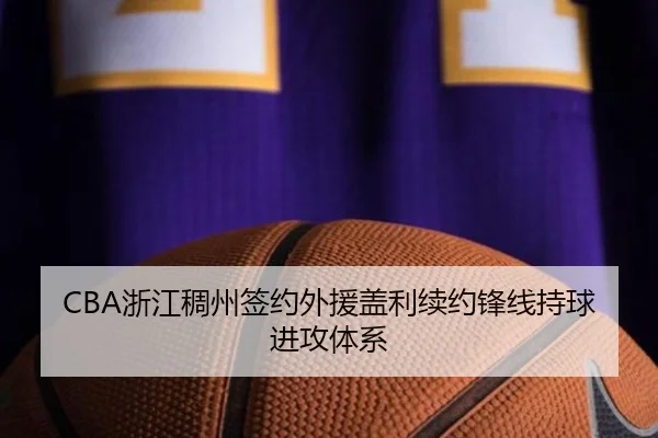 CBA浙江稠州签约外援盖利续约锋线持球进攻体系