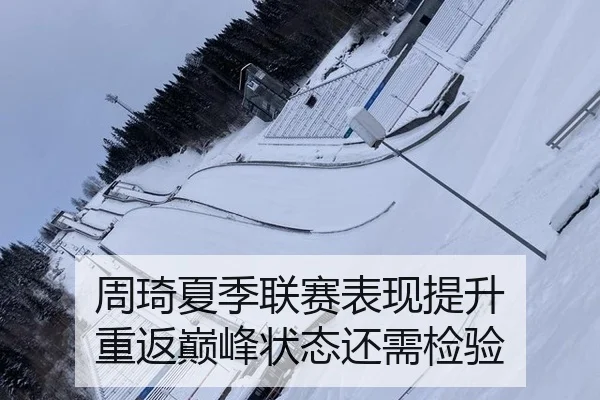 周琦夏季联赛表现提升 重返巅峰状态还需检验
