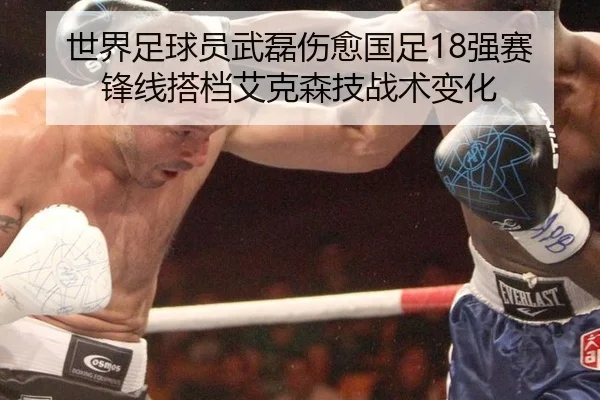 世界足球员武磊伤愈国足18强赛锋线搭档艾克森技战术变化